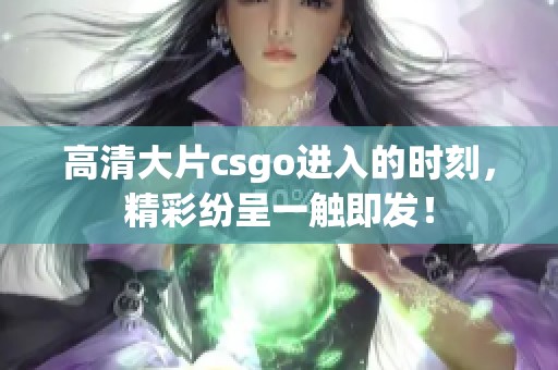高清大片csgo进入的时刻，精彩纷呈一触即发！