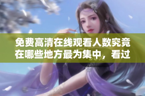 免费高清在线观看人数究竟在哪些地方最为集中，看过的人告诉你答案