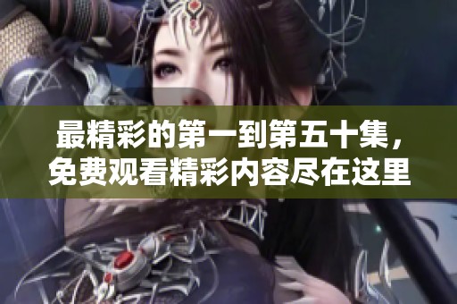 最精彩的第一到第五十集，免费观看精彩内容尽在这里