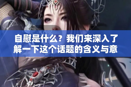 自慰是什么？我们来深入了解一下这个话题的含义与意义。