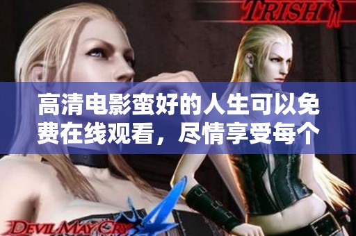 高清电影蛮好的人生可以免费在线观看，尽情享受每个精彩瞬间！