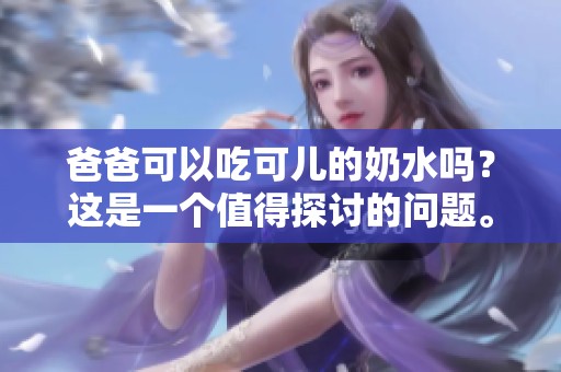 爸爸可以吃可儿的奶水吗？这是一个值得探讨的问题。