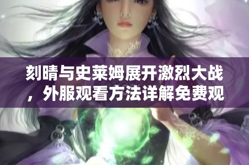 刻晴与史莱姆展开激烈大战，外服观看方法详解免费观看分享