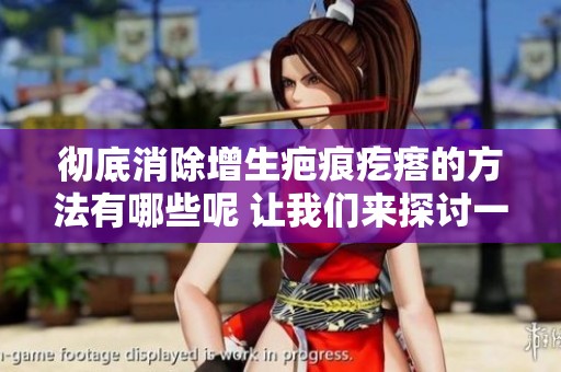 彻底消除增生疤痕疙瘩的方法有哪些呢 让我们来探讨一下这个问题
