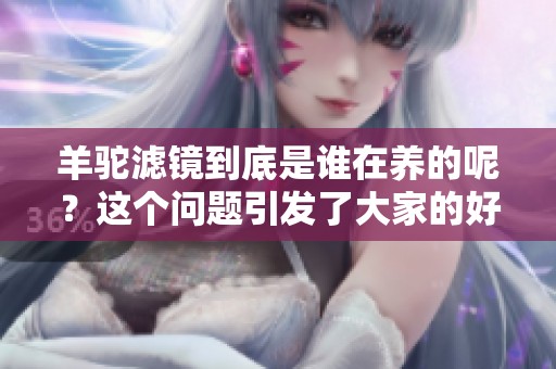 羊驼滤镜到底是谁在养的呢？这个问题引发了大家的好奇与讨论。