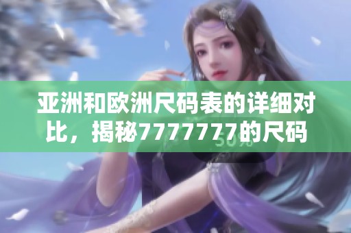 亚洲和欧洲尺码表的详细对比，揭秘7777777的尺码差异与选择指南