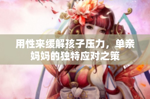 用性来缓解孩子压力，单亲妈妈的独特应对之策