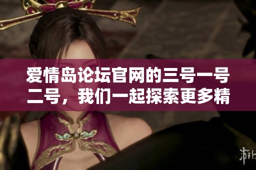 爱情岛论坛官网的三号一号二号，我们一起探索更多精彩内容