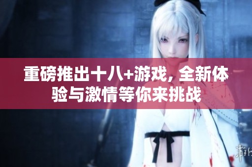 重磅推出十八+游戏, 全新体验与激情等你来挑战