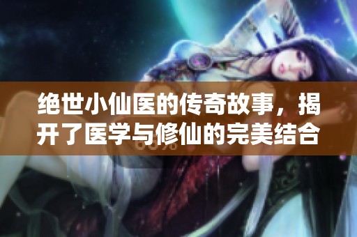 绝世小仙医的传奇故事，揭开了医学与修仙的完美结合。