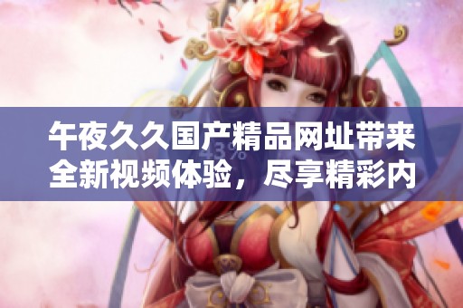 午夜******网址带来全新视频体验，尽享精彩内容让你沉浸其中。