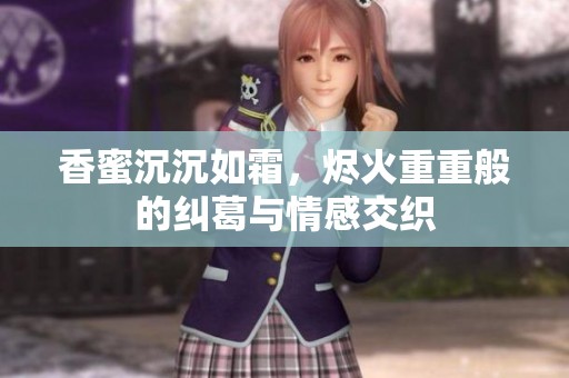 香蜜沉沉如霜，烬火重重般的纠葛与情感交织