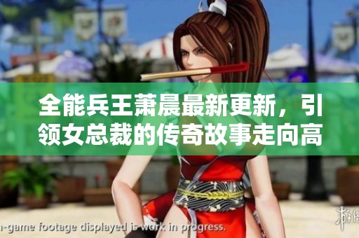 全能兵王萧晨最新更新，引领女总裁的传奇故事走向高潮