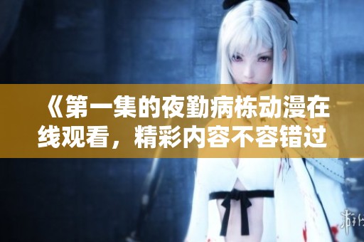 《第一集的夜勤病栋动漫在线观看，精彩内容不容错过》
