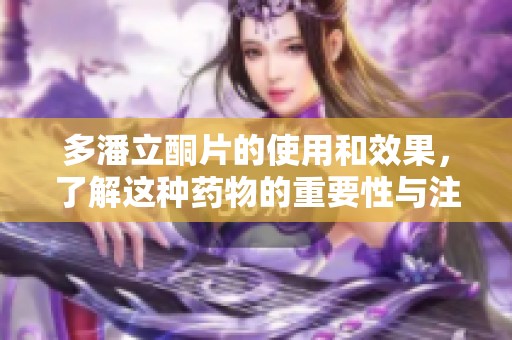 多潘立酮片的使用和效果，了解这种药物的重要性与注意事项