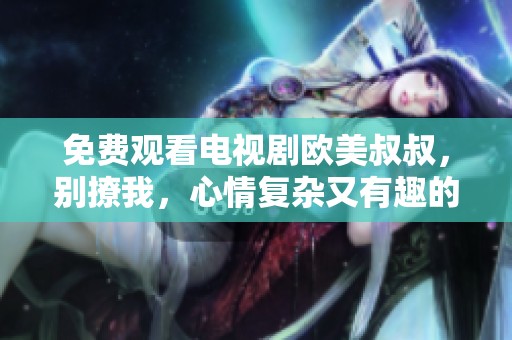 免费观看电视剧欧美叔叔，别撩我，心情复杂又有趣的故事！