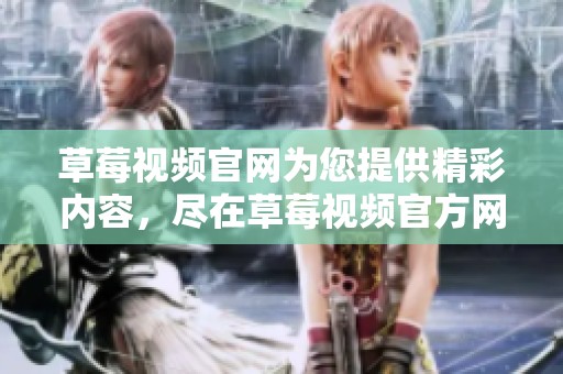 草莓视频官网为您提供精彩内容，尽在草莓视频官方网站上找到更多乐趣