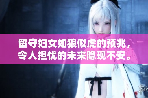 留守妇女如狼似虎的预兆，令人担忧的未来隐现不安。