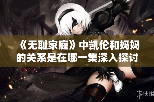 《无耻家庭》中凯伦和妈妈的关系是在哪一集深入探讨的呢