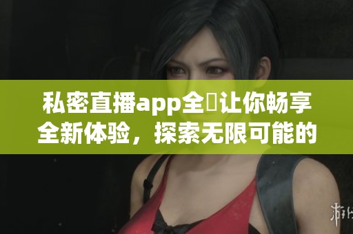 私密直播app全婐让你畅享全新体验，探索无限可能的直播世界
