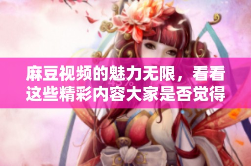 麻豆视频的魅力无限，看看这些精彩内容大家是否觉得惊艳