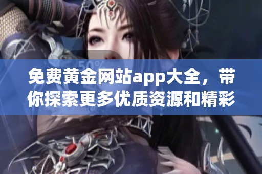 免费黄金网站app大全，带你探索更多优质资源和精彩内容