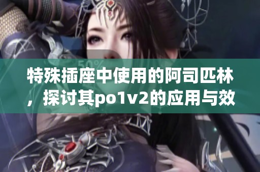 特殊插座中使用的阿司匹林，探讨其po1v2的应用与效果