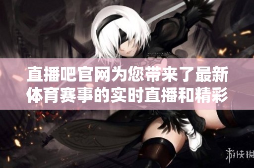 直播吧官网为您带来了最新**赛事的实时直播和精彩回放内容