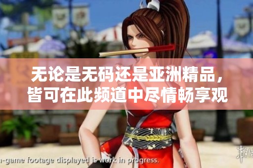 无论是**还是亚洲精品，皆可在此频道中尽情畅享观看体验