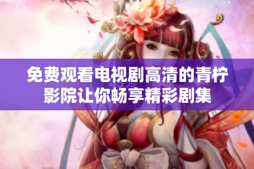 免费观看电视剧高清的青柠影院让你畅享精彩剧集