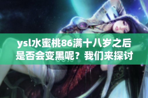 ysl水蜜桃86满十八岁之后是否会变黑呢？我们来探讨一下这个问题。