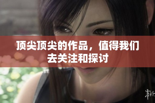 顶尖顶尖的作品，值得我们去关注和探讨