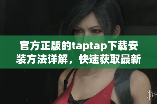 官方正版的taptap下载安装方法详解，快速获取最新版本与玩法介绍
