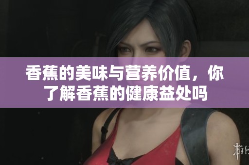 香蕉的美味与营养价值，你了解香蕉的健康益处吗