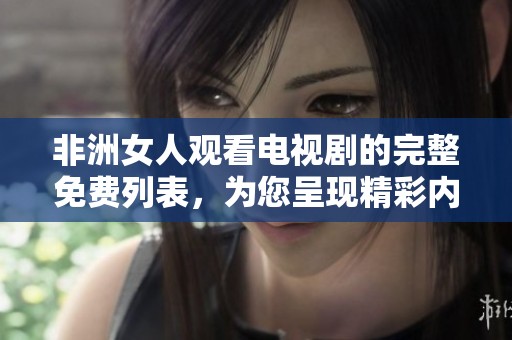 非洲女人观看电视剧的完整免费列表，为您呈现精彩内容不容错过
