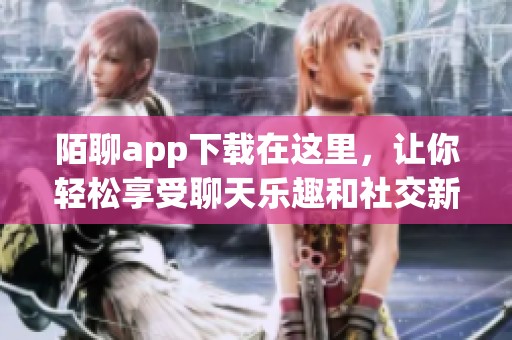 陌聊app下载在这里，让你轻松享受聊天乐趣和社交新体验！