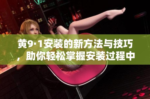 黄9·1安装的新方法与技巧，助你轻松掌握安装过程中的要点与注意事项