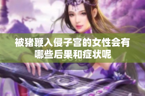 被猪鞭入侵子宫的女性会有哪些后果和症状呢