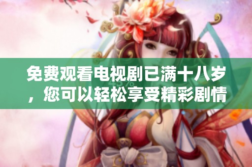 免费观看电视剧已满十八岁，您可以轻松享受精彩剧情与感人故事