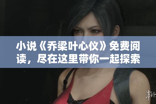小说《乔梁叶心仪》免费阅读，尽在这里带你一起探索精彩剧情