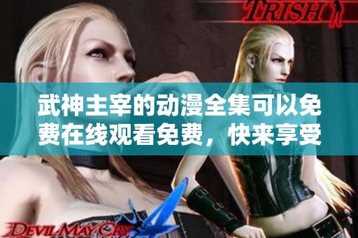 武神主宰的动漫全集可以免费在线观看免费，快来享受精彩内容吧！