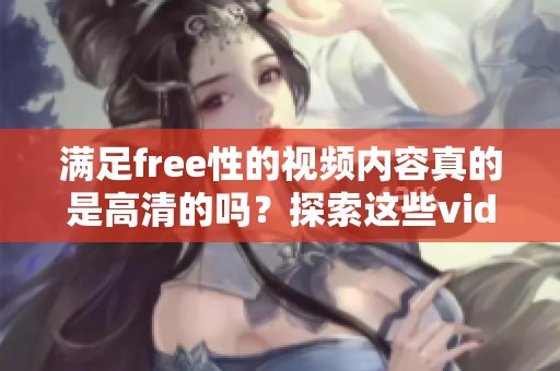 满足free性的视频内容真的是高清的吗？探索这些vide0shd视频的真实面貌！