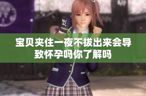 宝贝夹住一夜不拔出来会导致怀孕吗你了解吗