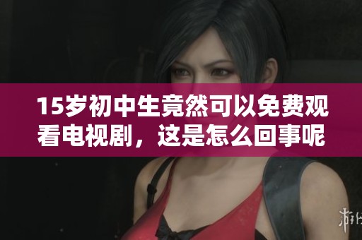 15岁初中生竟然可以免费观看电视剧，这是怎么回事呢