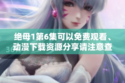 绝母1第6集可以免费观看、动漫下载资源分享请注意查看