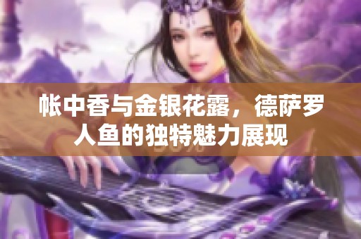 帐中香与金银花露，德萨罗人鱼的独特魅力展现