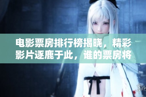 电影票房排行榜揭晓，精彩影片逐鹿于此，谁的票房将称王？