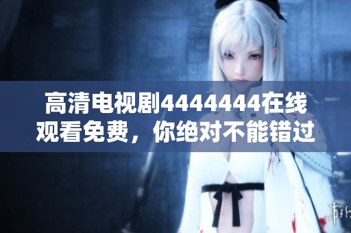 高清电视剧4444444在线观看免费，你绝对不能错过的精彩剧集！