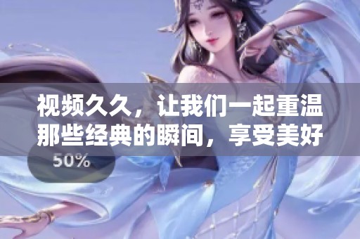 视频**，让我们一起重温那些经典的瞬间，享受美好的回忆