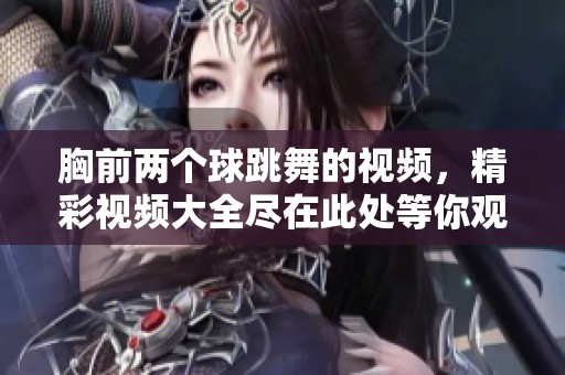 胸前两个球跳舞的视频，精彩视频大全尽在此处等你观看！